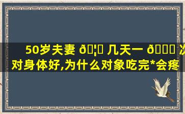 50岁夫妻 🦆 几天一 🐋 次对身体好,为什么对象吃完*
会疼需要恢复